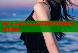 糖心vlog成人ios污版精彩内容揭秘与使用指南