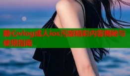 糖心vlog成人ios污版精彩内容揭秘与使用指南