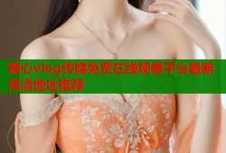 糖心vlog传媒免费在线观看平台最新高清地址推荐