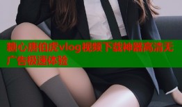 糖心唐伯虎vlog视频下载神器高清无广告极速体验