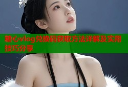 糖心vlog兑换码获取方法详解及实用技巧分享