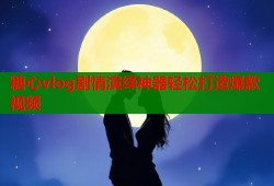 糖心vlog剧情演绎神器轻松打造爆款视频