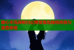 糖心半岛探秘日记感受海岛独特风情与美食体验