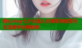 糖心vlog七夕女强人分享职场智慧与生活美学必看秘籍