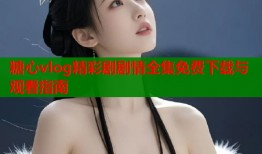 糖心vlog精彩剧剧情全集免费下载与观看指南