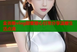 金善雅vlog甜蜜糖心日常分享温暖生活点滴