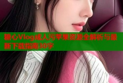 糖心Vlog成人污苹果资源全解析与最新下载指南30字