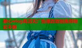 糖心vlog高清无广告播放智能推荐精彩不断