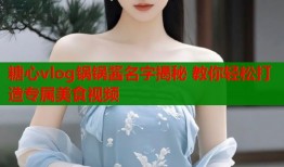 糖心vlog锅锅酱名字揭秘 教你轻松打造专属美食视频