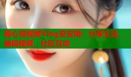 糖心短视频Vlog安安姐：分享生活，编辑视频，社区互动