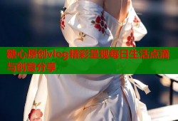 糖心原创vlog精彩呈现每日生活点滴与创意分享