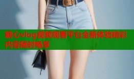 糖心vlog视频观看平台全新体验精彩内容随时畅享