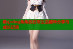 糖心vlog兔兔的日常生活趣味分享与成长记录