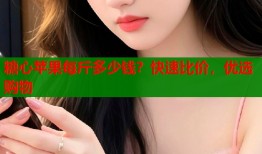 糖心苹果每斤多少钱？快速比价，优选购物