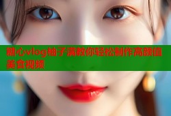 糖心vlog柚子满教你轻松制作高颜值美食视频