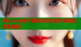 糖心vlog柚子满教你轻松制作高颜值美食视频