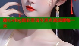 糖心vlog精彩呈现生活点滴温暖每一天