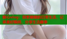 糖心vlog：探索糖糖的日常生活，记录美好瞬间，分享生活趣事