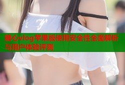 糖心vlog苹果版使用安全性全面解析与用户体验评测