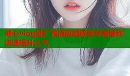 糖心vlog推广邀请码领取享专属福利快速提升人气