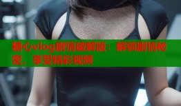 糖心vlog剧情破解版：解锁剧情秘密，享受精彩视频