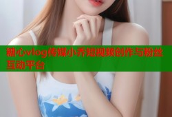 糖心vlog传媒小乔短视频创作与粉丝互动平台