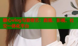 糖心vlog与爱奇艺：直播、影视、社交一体化平台