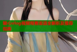 糖心vlog视频观看渠道全解析及推荐指南