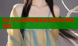 糖心vlog视频观看渠道全解析及推荐指南