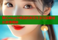 糖心vlog小桃酱的真实生活与温暖成长故事揭秘