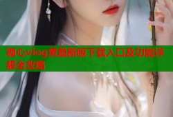 糖心vlog黄最新版下载入口及功能详解全攻略
