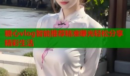 糖心vlog智能推荐精准曝光轻松分享精彩生活