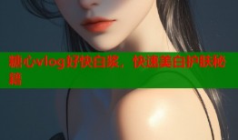 糖心vlog好快白浆，快速美白护肤秘籍