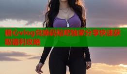 糖心vlog兑换码贴吧独家分享快速获取福利攻略