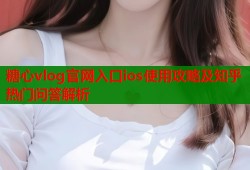 糖心vlog官网入口ios使用攻略及知乎热门问答解析