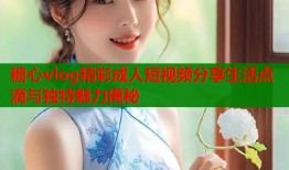 糖心vlog精彩成人短视频分享生活点滴与独特魅力揭秘