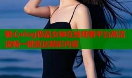 糖心vlog极品女神在线观看平台高清流畅一键直达精彩内容