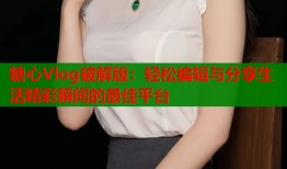 糖心Vlog破解版：轻松编辑与分享生活精彩瞬间的最佳平台