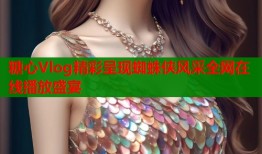 糖心Vlog精彩呈现蜘蛛侠风采全网在线播放盛宴