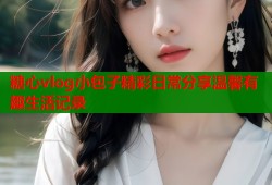 糖心vlog小包子精彩日常分享温馨有趣生活记录