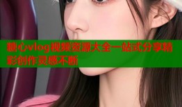 糖心vlog视频资源大全一站式分享精彩创作灵感不断