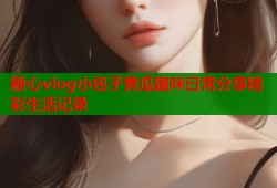 糖心vlog小包子黄瓜趣味日常分享精彩生活记录