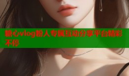糖心vlog粉人专属互动分享平台精彩不停