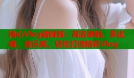 糖心Vlog破解版：高清录制、多滤镜、音乐库，轻松打造精彩Vlog