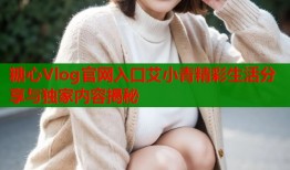 糖心Vlog官网入口艾小青精彩生活分享与独家内容揭秘