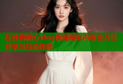在线看糖心vlog传媒精彩内容全方位分享与互动体验
