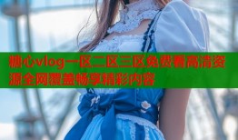 糖心vlog一区二区三区免费看高清资源全网覆盖畅享精彩内容