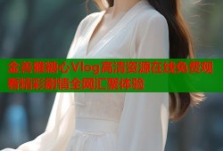 金善雅糖心Vlog高清资源在线免费观看精彩剧情全网汇聚体验