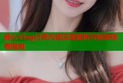 糖心Vlog付费内容深度解析与独家观看指南
