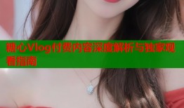 糖心Vlog付费内容深度解析与独家观看指南